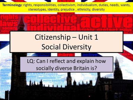 Citizenship – Unit 1 Social Diversity LQ: Can I reflect and explain how socially diverse Britain is? Terminology: rights, responsibilities, collectivism,