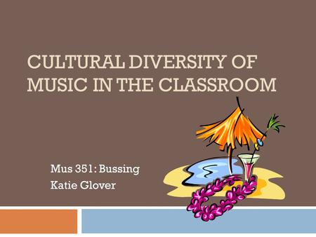 CULTURAL DIVERSITY OF MUSIC IN THE CLASSROOM Mus 351: Bussing Katie Glover.