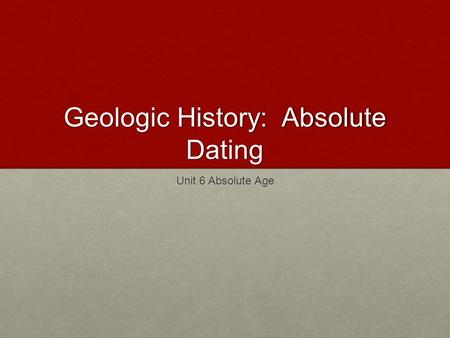 Geologic History: Absolute Dating Unit 6 Absolute Age.