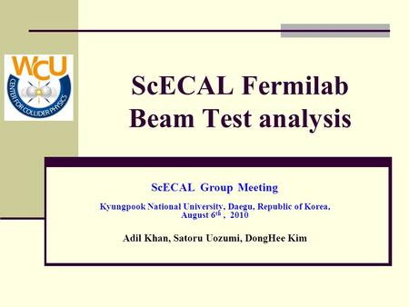 ScECAL Fermilab Beam Test analysis ScECAL Group Meeting Kyungpook National University, Daegu, Republic of Korea, August 6 th, 2010 Adil Khan, Satoru Uozumi,