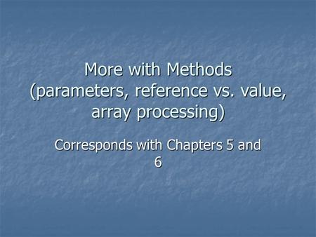 More with Methods (parameters, reference vs. value, array processing) Corresponds with Chapters 5 and 6.