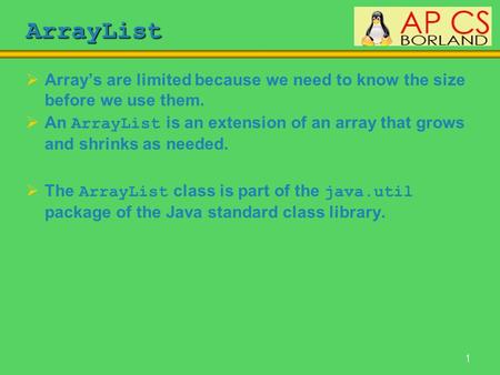1 ArrayList  Array’s are limited because we need to know the size before we use them.  An ArrayList is an extension of an array that grows and shrinks.