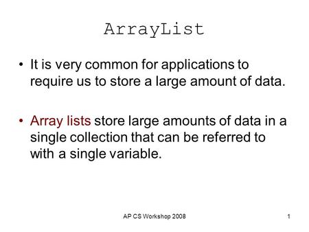 AP CS Workshop 20081 ArrayList It is very common for applications to require us to store a large amount of data. Array lists store large amounts of data.