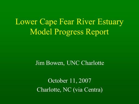 Lower Cape Fear River Estuary Model Progress Report Jim Bowen, UNC Charlotte October 11, 2007 Charlotte, NC (via Centra)