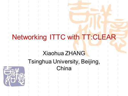 Networking ITTC with TT:CLEAR Xiaohua ZHANG Tsinghua University, Beijing, China.