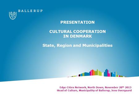 PRESENTATION CULTURAL COOPERATION IN DENMARK State, Region and Municipalities Edge Cities Network, North Down, November 28 th 2013 Head of Culture, Municipality.