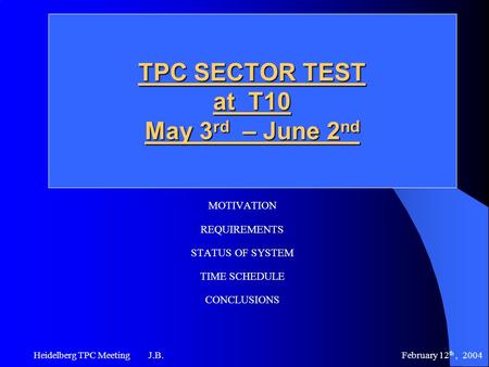 February 12 th, 2004 Heidelberg TPC Meeting J.B. TPC SECTOR TEST at T10 May 3 rd – June 2 nd MOTIVATION REQUIREMENTS STATUS OF SYSTEM TIME SCHEDULE CONCLUSIONS.