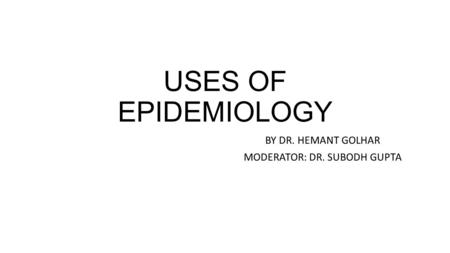 USES OF EPIDEMIOLOGY BY DR. HEMANT GOLHAR MODERATOR: DR. SUBODH GUPTA.