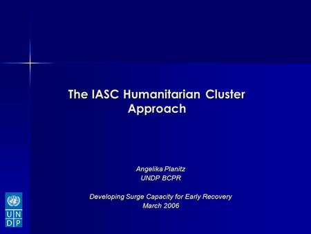 The IASC Humanitarian Cluster Approach Angelika Planitz UNDP BCPR Developing Surge Capacity for Early Recovery March 2006.