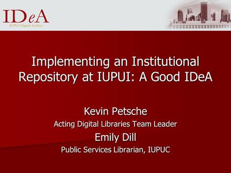 Implementing an Institutional Repository at IUPUI: A Good IDeA Kevin Petsche Acting Digital Libraries Team Leader Emily Dill Public Services Librarian,
