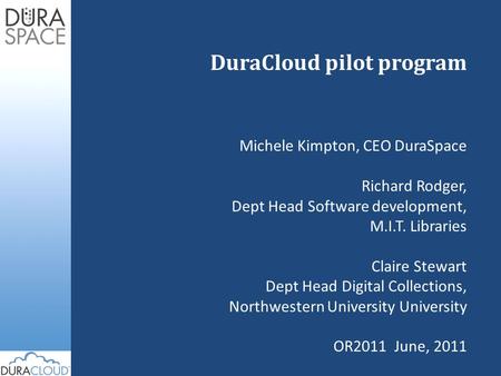 DuraCloud pilot program Michele Kimpton, CEO DuraSpace Richard Rodger, Dept Head Software development, M.I.T. Libraries Claire Stewart Dept Head Digital.