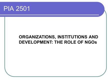 PIA 2501 ORGANIZATIONS, INSTITUTIONS AND DEVELOPMENT: THE ROLE OF NGOs.