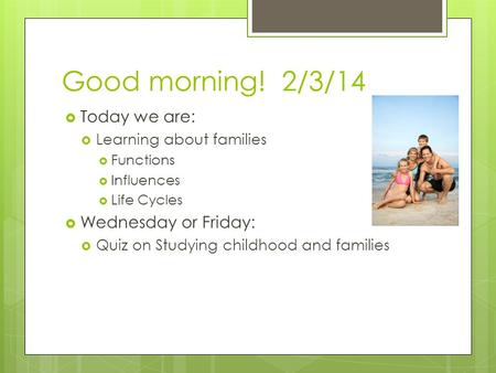Good morning! 2/3/14  Today we are:  Learning about families  Functions  Influences  Life Cycles  Wednesday or Friday:  Quiz on Studying childhood.