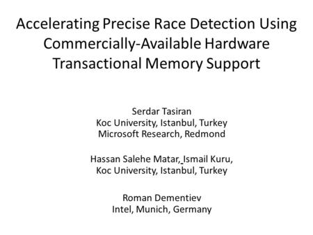Accelerating Precise Race Detection Using Commercially-Available Hardware Transactional Memory Support Serdar Tasiran Koc University, Istanbul, Turkey.