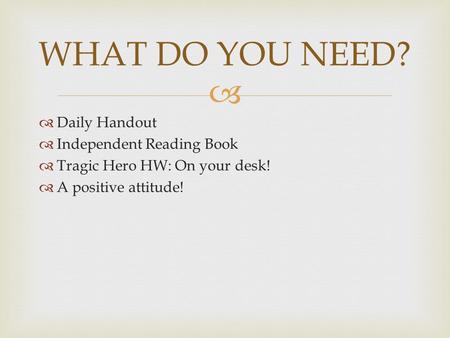   Daily Handout  Independent Reading Book  Tragic Hero HW: On your desk!  A positive attitude! WHAT DO YOU NEED?
