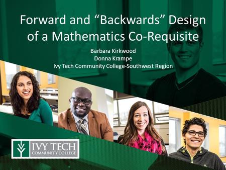 Forward and “Backwards” Design of a Mathematics Co-Requisite Barbara Kirkwood Donna Krampe Ivy Tech Community College-Southwest Region.