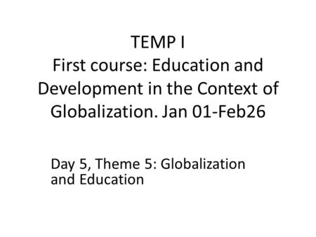 TEMP I First course: Education and Development in the Context of Globalization. Jan 01-Feb26 Day 5, Theme 5: Globalization and Education.