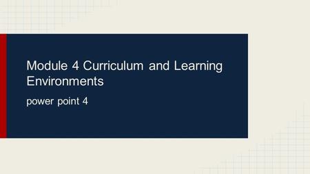 Module 4 Curriculum and Learning Environments power point 4.