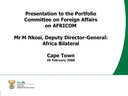 Presentation to the Portfolio Committee on Foreign Affairs on AFRICOM Mr M Nkosi, Deputy Director-General: Africa Bilateral Cape Town 20 February 2008.