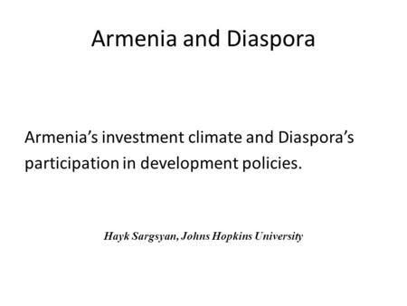 Armenia and Diaspora Armenia’s investment climate and Diaspora’s participation in development policies. Hayk Sargsyan, Johns Hopkins University.