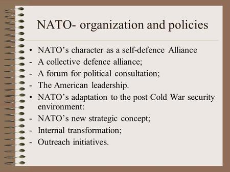 NATO- organization and policies NATO’s character as a self-defence Alliance -A collective defence alliance; -A forum for political consultation; -The American.