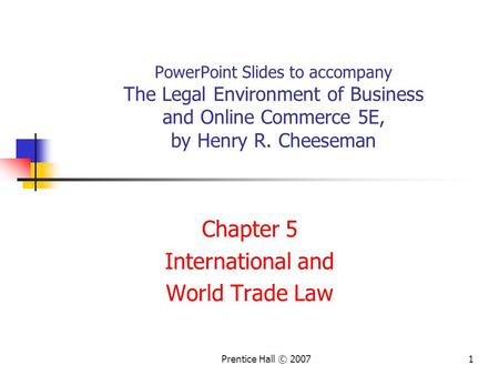 Prentice Hall © 20071 PowerPoint Slides to accompany The Legal Environment of Business and Online Commerce 5E, by Henry R. Cheeseman Chapter 5 International.
