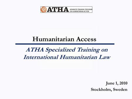 Humanitarian Access ATHA Specialized Training on International Humanitarian Law June 1, 2010 Stockholm, Sweden.