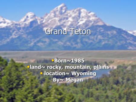 Grand Teton Born~1985 Born~1985 land~ rocky, mountain, plains land~ rocky, mountain, plains location~ Wyoming location~ Wyoming By~ Megan.