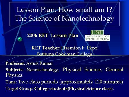 Lesson Plan: How small am I? The Science of Nanotechnology RET Teacher: Efremfon F. Ekpo Bethune Cookman College Professor : Ashok Kumar Subjects : Nanotechnology,