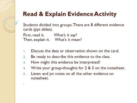 Read & Explain Evidence Activity Students divided into groups. There are 8 different evidence cards (ppt slides). First, read it. What’s it say? Then,