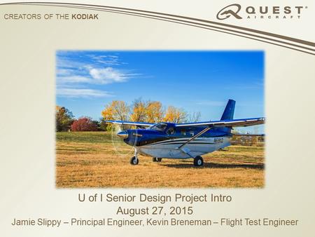 CREATORS OF THE KODIAK U of I Senior Design Project Intro August 27, 2015 Jamie Slippy – Principal Engineer, Kevin Breneman – Flight Test Engineer.