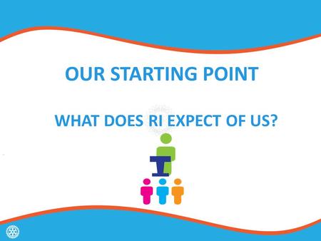 OUR STARTING POINT WHAT DOES RI EXPECT OF US?. ROTARY’S STRATEGIC PLAN.
