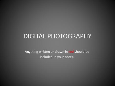 DIGITAL PHOTOGRAPHY Anything written or drawn in red should be included in your notes.