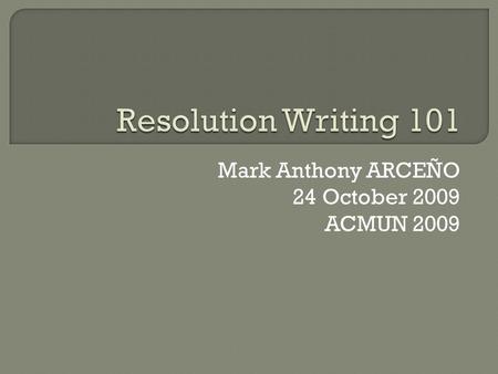 Mark Anthony ARCEÑO 24 October 2009 ACMUN 2009.  Simply put, a resolution is any document used to organize thoughts and suggestions aimed at resolving.