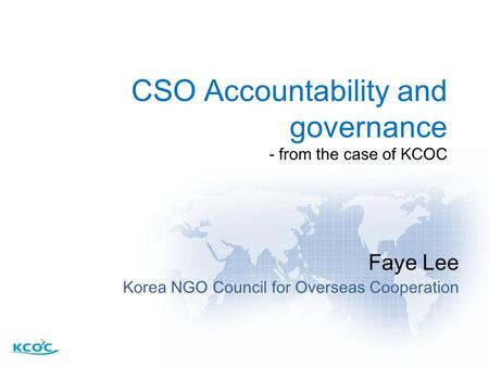CSO Accountability and governance - from the case of KCOC Faye Lee Korea NGO Council for Overseas Cooperation.