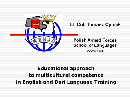 Educational approach to multicultural competence in English and Dari Language Training Lt. Col. Tomasz Cymek Polish Armed Forces School of Languages www.wsnjo.pl.