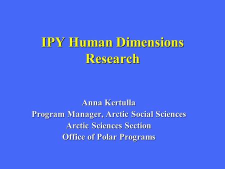 IPY Human Dimensions Research Anna Kertulla Program Manager, Arctic Social Sciences Arctic Sciences Section Office of Polar Programs.