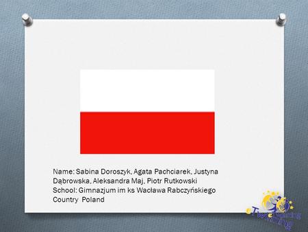 Name: Sabina Doroszyk, Agata Pachciarek, Justyna Dąbrowska, Aleksandra Maj, Piotr Rutkowski School: Gimnazjum im ks Wacława Rabczyńskiego Country Poland.