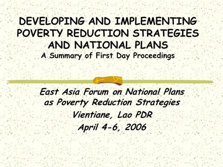 DEVELOPING AND IMPLEMENTING POVERTY REDUCTION STRATEGIES AND NATIONAL PLANS A Summary of First Day Proceedings East Asia Forum on National Plans as Poverty.
