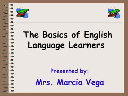 Presented by: Mrs. Marcia Vega The Basics of English Language Learners.