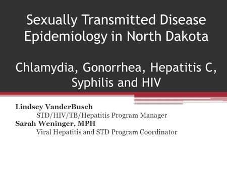 Sexually Transmitted Disease Epidemiology in North Dakota Chlamydia, Gonorrhea, Hepatitis C, Syphilis and HIV Lindsey VanderBusch STD/HIV/TB/Hepatitis.