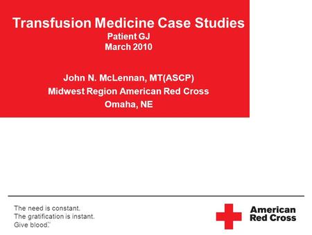 The need is constant. The gratification is instant. Give blood. TM Transfusion Medicine Case Studies Patient GJ March 2010 John N. McLennan, MT(ASCP) Midwest.