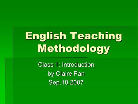 English Teaching Methodology Class 1: Introduction by Claire Pan Sep.18.2007.
