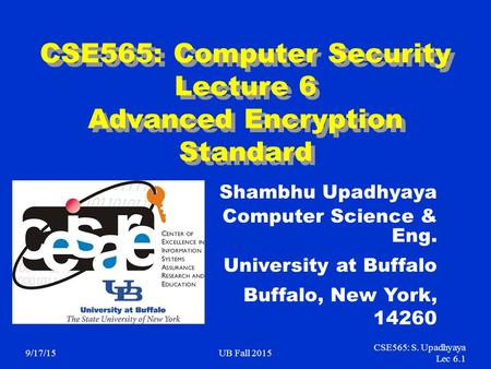 9/17/15UB Fall 2015 CSE565: S. Upadhyaya Lec 6.1 CSE565: Computer Security Lecture 6 Advanced Encryption Standard Shambhu Upadhyaya Computer Science &