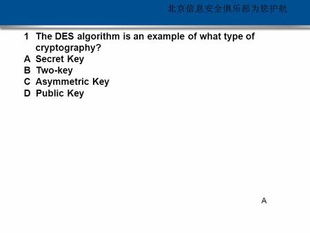 每时每刻 可信安全 1The DES algorithm is an example of what type of cryptography? A Secret Key B Two-key C Asymmetric Key D Public Key A.