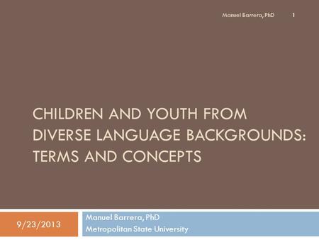 CHILDREN AND YOUTH FROM DIVERSE LANGUAGE BACKGROUNDS: TERMS AND CONCEPTS Manuel Barrera, PhD Metropolitan State University 9/23/2013 1 Manuel Barrera,