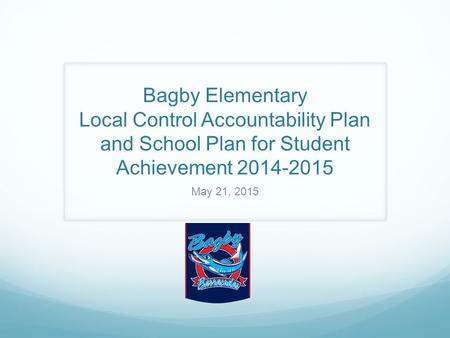 Bagby Elementary Local Control Accountability Plan and School Plan for Student Achievement 2014-2015 May 21, 2015.