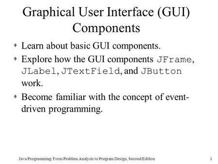 Java Programming: From Problem Analysis to Program Design, Second Edition1  Learn about basic GUI components.  Explore how the GUI components JFrame,