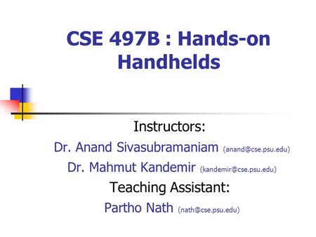CSE 497B : Hands-on Handhelds Instructors: Dr. Anand Sivasubramaniam Dr. Mahmut Kandemir Teaching Assistant: