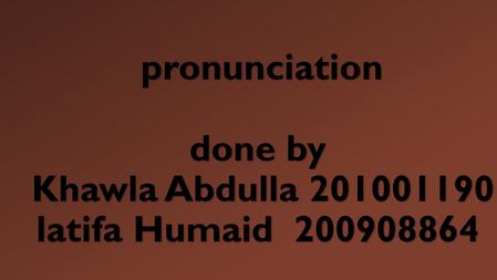 Pronunciation done by Khawla Abdulla 201001190 latifa Humaid 200908864 pronunciation done by Khawla Abdulla 201001190 latifa Humaid 200908864.